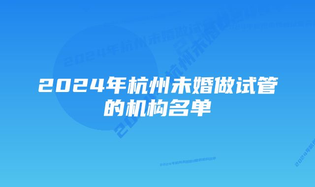 2024年杭州未婚做试管的机构名单