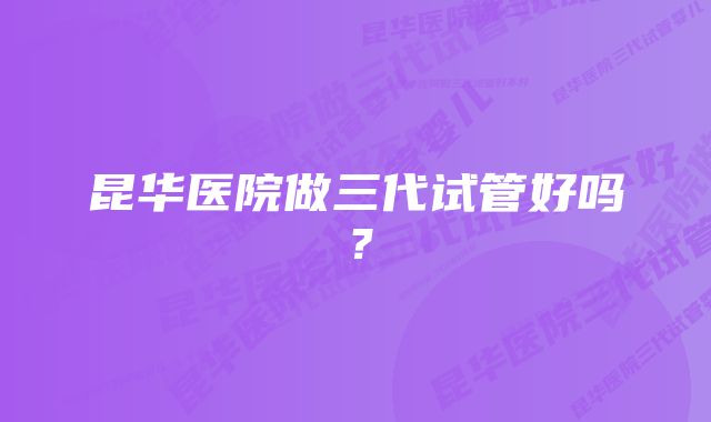 昆华医院做三代试管好吗？