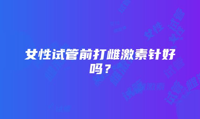 女性试管前打雌激素针好吗？