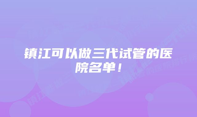 镇江可以做三代试管的医院名单！