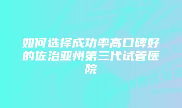 如何选择成功率高口碑好的佐治亚州第三代试管医院