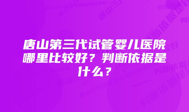 唐山第三代试管婴儿医院哪里比较好？判断依据是什么？