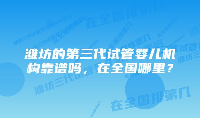 潍坊的第三代试管婴儿机构靠谱吗，在全国哪里？