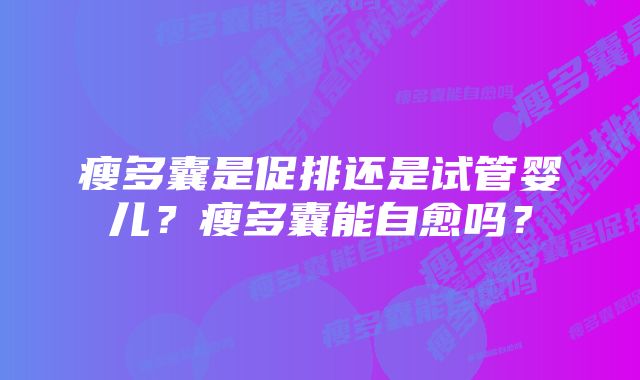 瘦多囊是促排还是试管婴儿？瘦多囊能自愈吗？