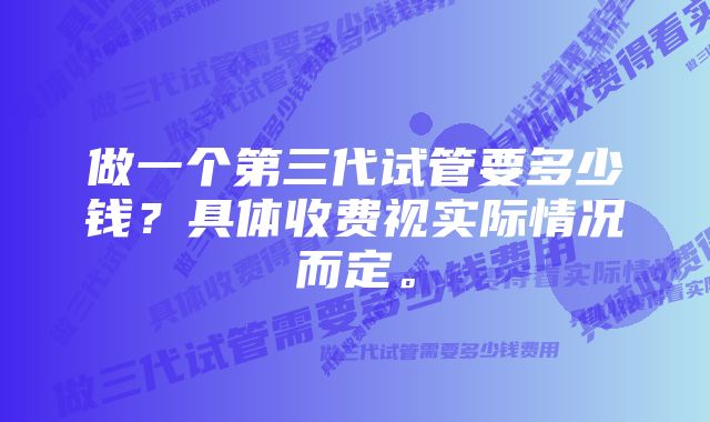 做一个第三代试管要多少钱？具体收费视实际情况而定。