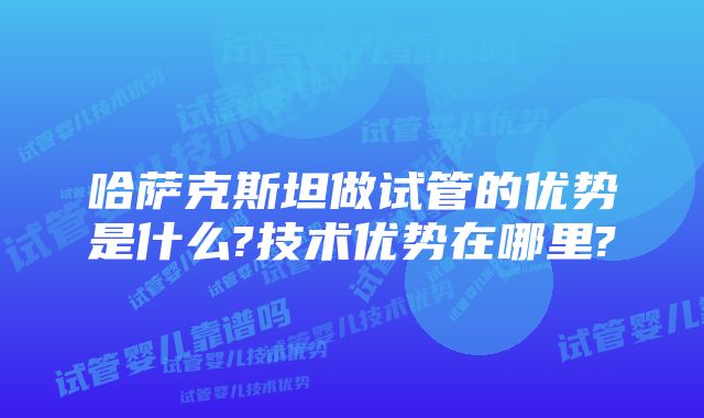 哈萨克斯坦做试管的优势是什么?技术优势在哪里?