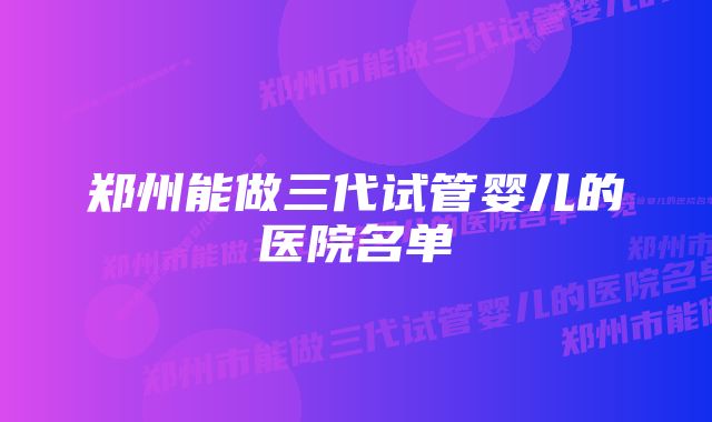 郑州能做三代试管婴儿的医院名单