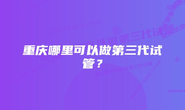 重庆哪里可以做第三代试管？