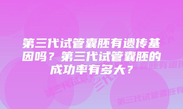 第三代试管囊胚有遗传基因吗？第三代试管囊胚的成功率有多大？