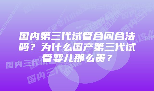 国内第三代试管合同合法吗？为什么国产第三代试管婴儿那么贵？