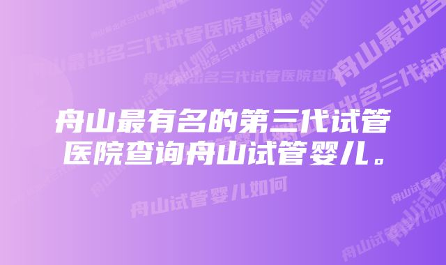 舟山最有名的第三代试管医院查询舟山试管婴儿。