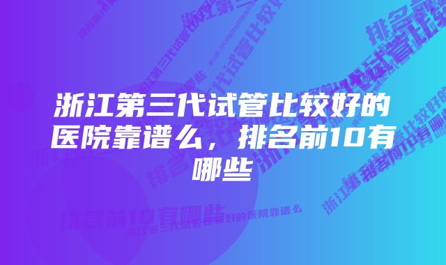 浙江第三代试管比较好的医院靠谱么，排名前10有哪些