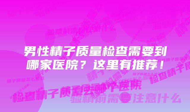 男性精子质量检查需要到哪家医院？这里有推荐！