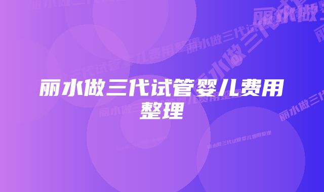 丽水做三代试管婴儿费用整理