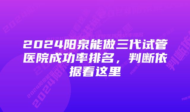 2024阳泉能做三代试管医院成功率排名，判断依据看这里