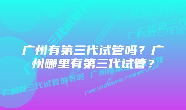 广州有第三代试管吗？广州哪里有第三代试管？