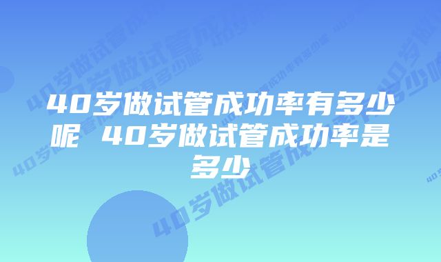 40岁做试管成功率有多少呢 40岁做试管成功率是多少