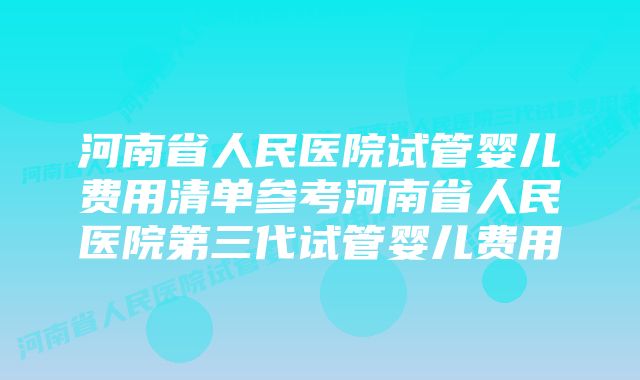 河南省人民医院试管婴儿费用清单参考河南省人民医院第三代试管婴儿费用