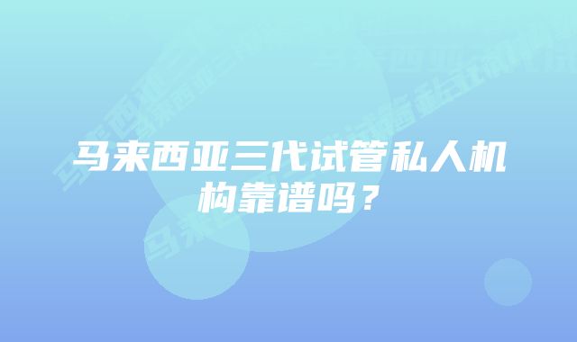 马来西亚三代试管私人机构靠谱吗？