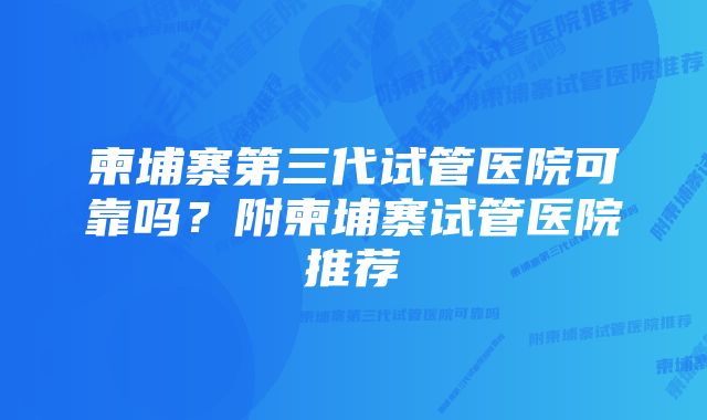 柬埔寨第三代试管医院可靠吗？附柬埔寨试管医院推荐