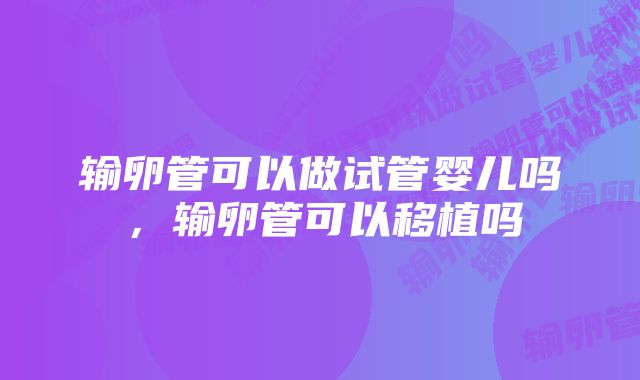 输卵管可以做试管婴儿吗，输卵管可以移植吗