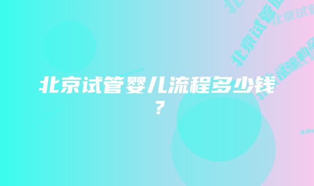 北京试管婴儿流程多少钱？