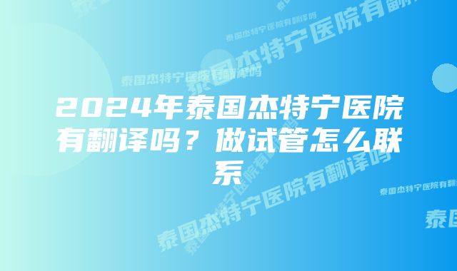 2024年泰国杰特宁医院有翻译吗？做试管怎么联系