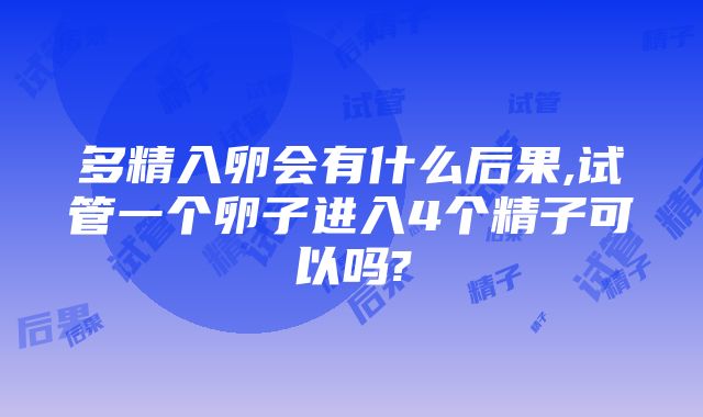 多精入卵会有什么后果,试管一个卵子进入4个精子可以吗?