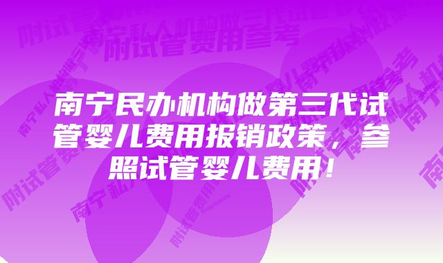 南宁民办机构做第三代试管婴儿费用报销政策，参照试管婴儿费用！