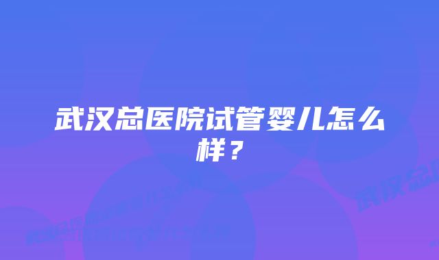 武汉总医院试管婴儿怎么样？