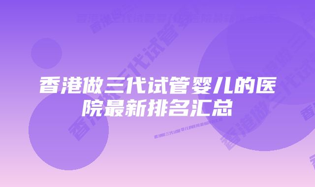 香港做三代试管婴儿的医院最新排名汇总