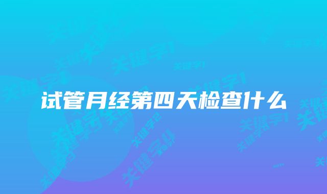 试管月经第四天检查什么