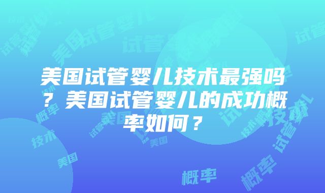 美国试管婴儿技术最强吗？美国试管婴儿的成功概率如何？