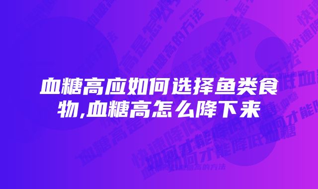 血糖高应如何选择鱼类食物,血糖高怎么降下来