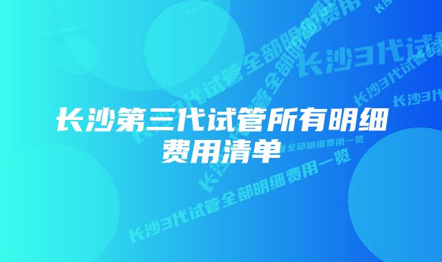 长沙第三代试管所有明细费用清单