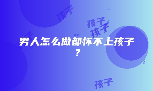 男人怎么做都怀不上孩子？