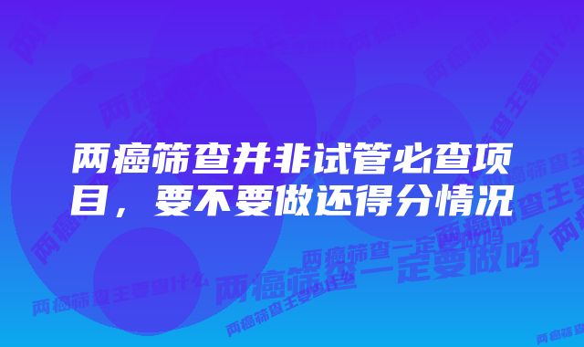 两癌筛查并非试管必查项目，要不要做还得分情况