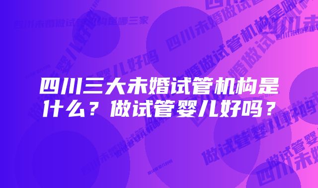 四川三大未婚试管机构是什么？做试管婴儿好吗？