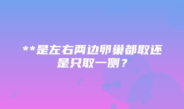 **是左右两边卵巢都取还是只取一侧？