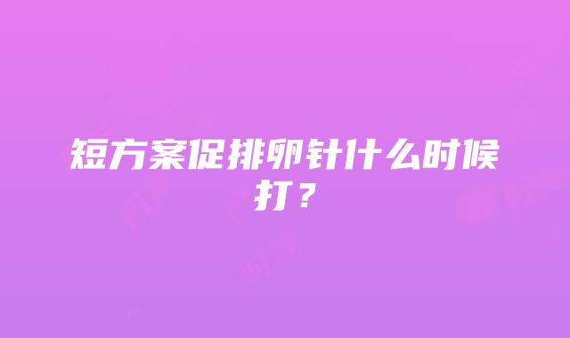 短方案促排卵针什么时候打？