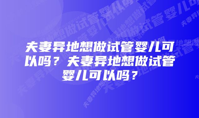 夫妻异地想做试管婴儿可以吗？夫妻异地想做试管婴儿可以吗？