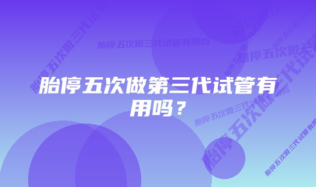 胎停五次做第三代试管有用吗？