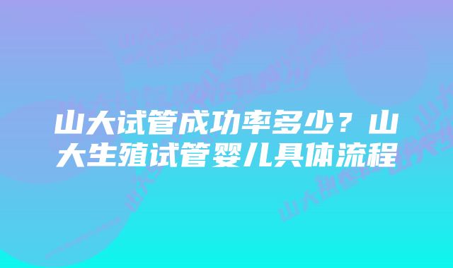 山大试管成功率多少？山大生殖试管婴儿具体流程