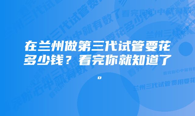 在兰州做第三代试管要花多少钱？看完你就知道了。