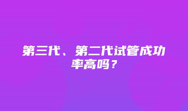 第三代、第二代试管成功率高吗？