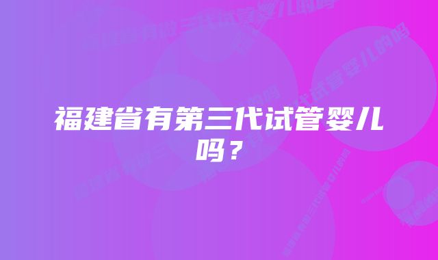 福建省有第三代试管婴儿吗？