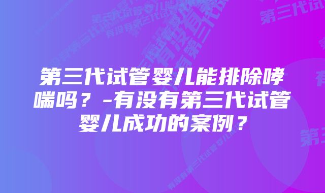 第三代试管婴儿能排除哮喘吗？-有没有第三代试管婴儿成功的案例？