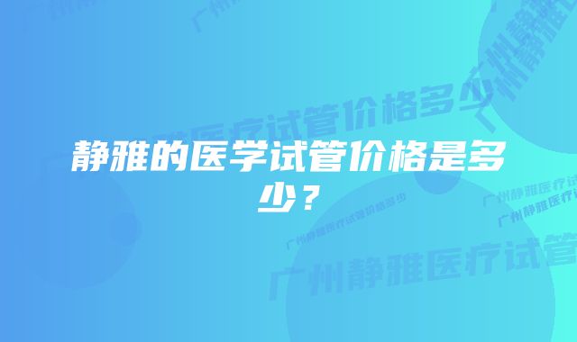 静雅的医学试管价格是多少？