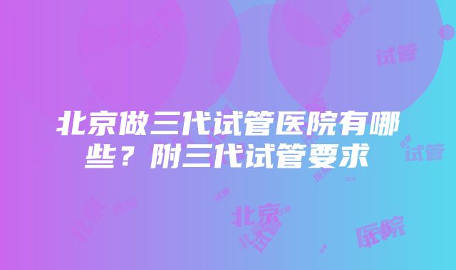 北京做三代试管医院有哪些？附三代试管要求