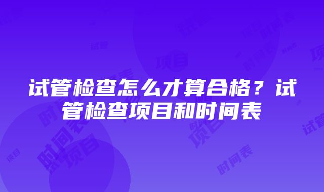 试管检查怎么才算合格？试管检查项目和时间表